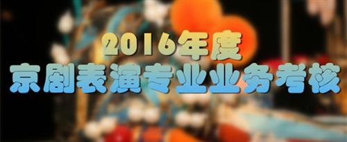 日逼视频免费看国家京剧院2016年度京剧表演专业业务考...